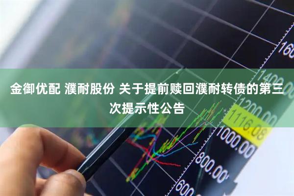 金御优配 濮耐股份 关于提前赎回濮耐转债的第三次提示性公告