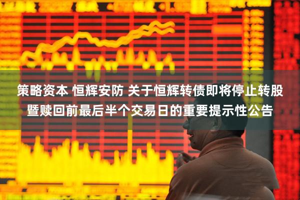 策略资本 恒辉安防 关于恒辉转债即将停止转股暨赎回前最后半个交易日的重要提示性公告
