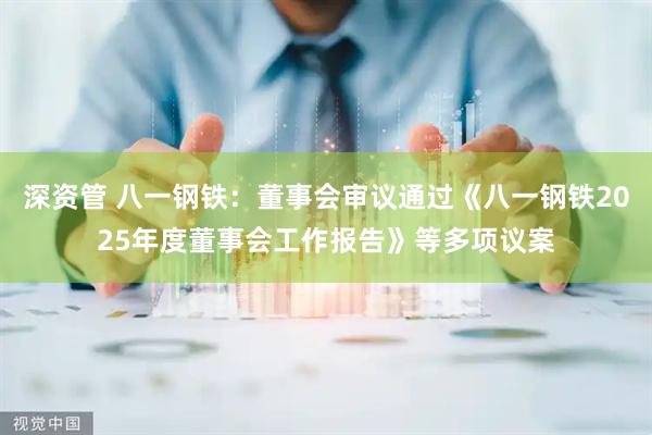 深资管 八一钢铁：董事会审议通过《八一钢铁2025年度董事会工作报告》等多项议案
