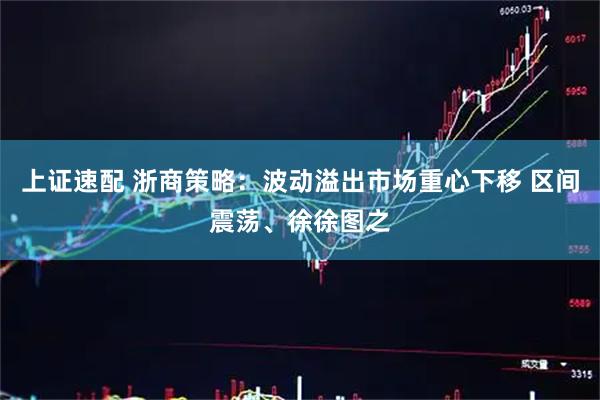 上证速配 浙商策略：波动溢出市场重心下移 区间震荡、徐徐图之