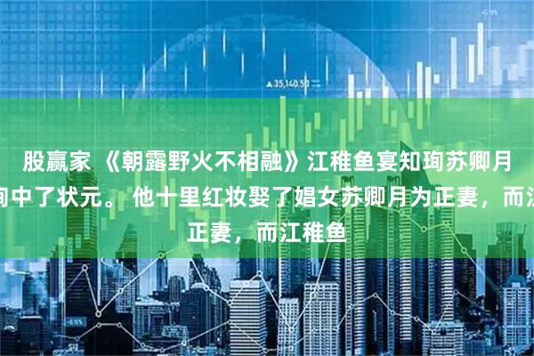 股赢家 《朝露野火不相融》江稚鱼宴知珣苏卿月宴知珣中了状元。 他十里红妆娶了娼女苏卿月为正妻,而江稚鱼