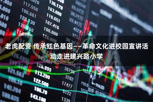 老虎配资 传承红色基因——革命文化进校园宣讲活动走进建兴路小学