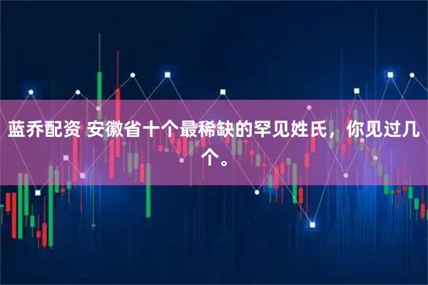 蓝乔配资 安徽省十个最稀缺的罕见姓氏，你见过几个。