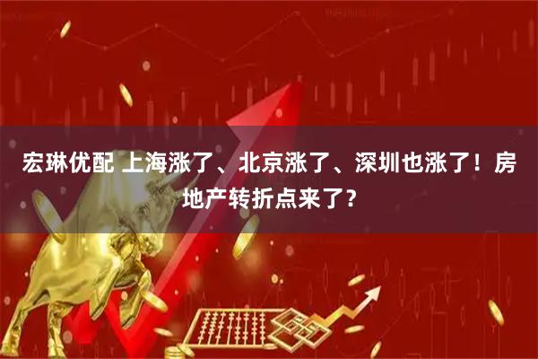 宏琳优配 上海涨了、北京涨了、深圳也涨了！房地产转折点来了？
