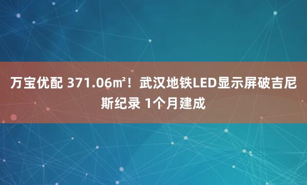 万宝优配 371.06㎡！武汉地铁LED显示屏破吉尼斯纪录 1个月建成