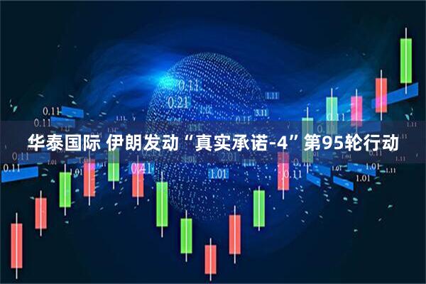 华泰国际 伊朗发动“真实承诺-4”第95轮行动