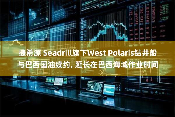 捷希源 Seadrill旗下West Polaris钻井船与巴西国油续约, 延长在巴西海域作业时间