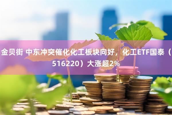 金贝街 中东冲突催化化工板块向好，化工ETF国泰（516220）大涨超2%