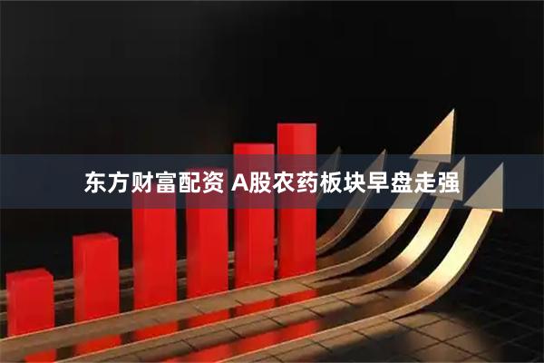 东方财富配资 A股农药板块早盘走强