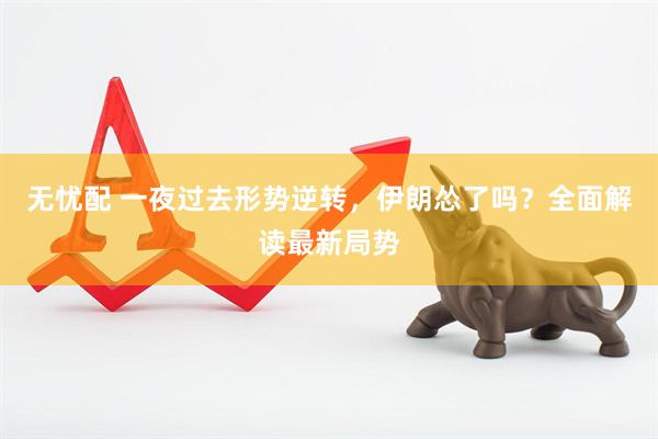 无忧配 一夜过去形势逆转，伊朗怂了吗？全面解读最新局势