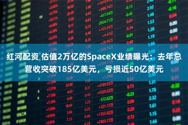 红河配资 估值2万亿的SpaceX业绩曝光：去年总营收突破185亿美元，亏损近50亿美元