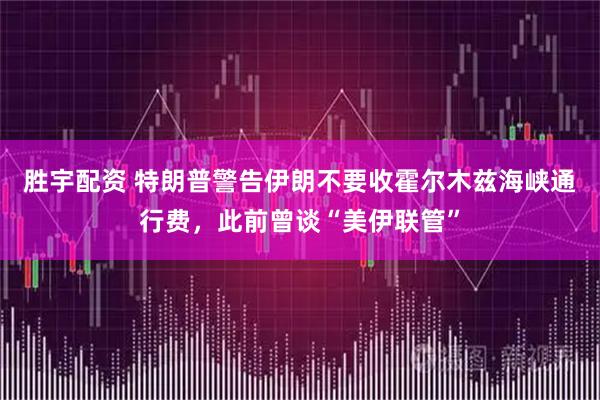 胜宇配资 特朗普警告伊朗不要收霍尔木兹海峡通行费，此前曾谈“美伊联管”