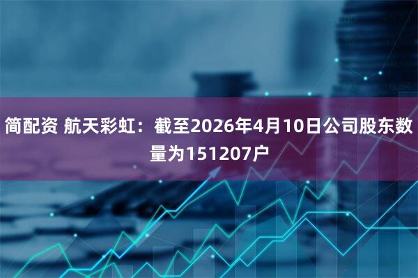 简配资 航天彩虹：截至2026年4月10日公司股东数量为151207户