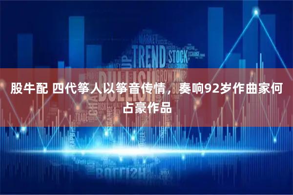 股牛配 四代筝人以筝音传情,奏响92岁作曲家何占豪作品
