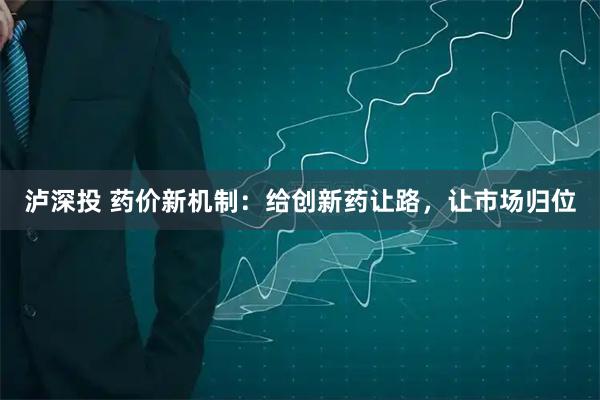 泸深投 药价新机制：给创新药让路，让市场归位